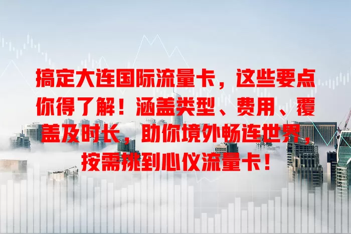 搞定大连国际流量卡，这些要点你得了解！涵盖类型、费用、覆盖及时长，助你境外畅连世界，按需挑到心仪流量卡！