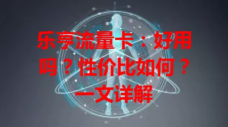 乐亨流量卡：好用吗？性价比如何？一文详解