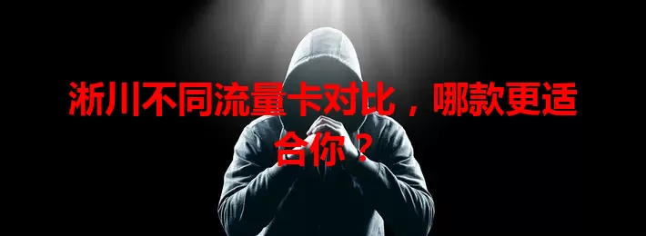 淅川不同流量卡对比，哪款更适合你？
