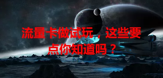 流量卡做试玩，这些要点你知道吗？