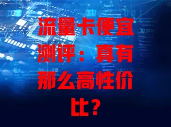 流量卡便宜测评：真有那么高性价比？