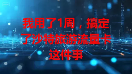我用了1周，搞定了沙特旅游流量卡这件事