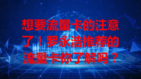 想要流量卡的注意了！罗永浩推荐的流量卡你了解吗？