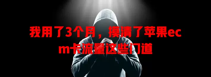 我用了3个月，摸清了苹果ecm卡流量这些门道
