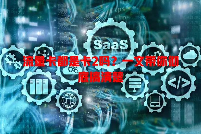 流量卡都是卡2吗？一文带你彻底搞清楚
