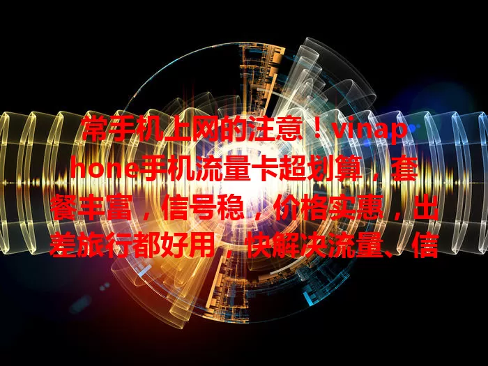 常手机上网的注意！vinaphone手机流量卡超划算，套餐丰富，信号稳，价格实惠，出差旅行都好用，快解决流量、信号、价格烦恼！