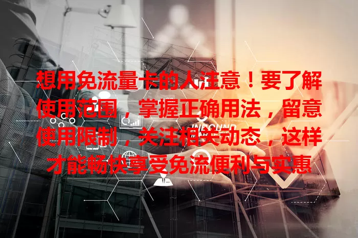 想用免流量卡的人注意！要了解使用范围，掌握正确用法，留意使用限制，关注相关动态，这样才能畅快享受免流便利与实惠