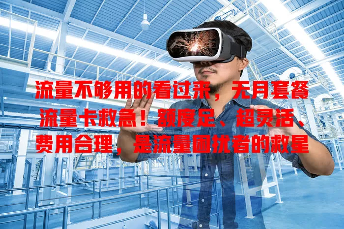 流量不够用的看过来，无月套餐流量卡救急！额度足、超灵活、费用合理，是流量困扰者的救星