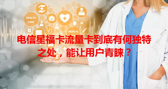 电信星福卡流量卡到底有何独特之处，能让用户青睐？