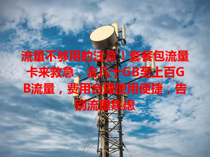 流量不够用的注意！套餐包流量卡来救急，含几十GB至上百GB流量，费用合理使用便捷，告别流量焦虑