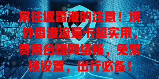 常往返香港的注意！境外香港流量卡超实用，费用合理网络畅，免繁琐设置，出行必备！