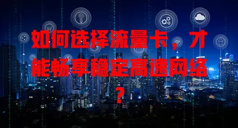 如何选择流量卡，才能畅享稳定高速网络？