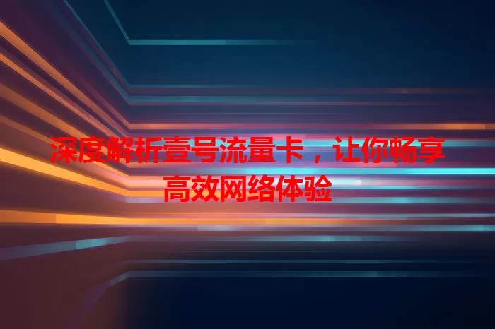 深度解析壹号流量卡，让你畅享高效网络体验