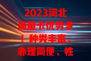 2023河北流量卡优势多！种类丰富、办理简便、性价比升、售后完善，你知道吗？