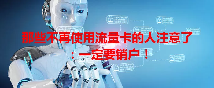 那些不再使用流量卡的人注意了：一定要销户！