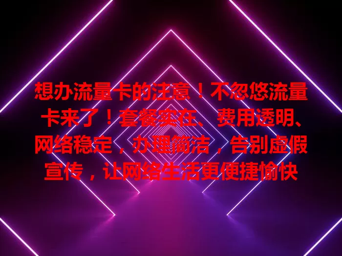 想办流量卡的注意！不忽悠流量卡来了！套餐实在、费用透明、网络稳定，办理简洁，告别虚假宣传，让网络生活更便捷愉快