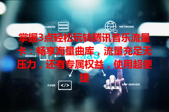 掌握3点轻松玩转腾讯音乐流量卡：畅享海量曲库，流量充足无压力，还有专属权益，使用超便捷