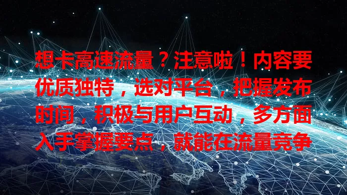 想卡高速流量？注意啦！内容要优质独特，选对平台，把握发布时间，积极与用户互动，多方面入手掌握要点，就能在流量竞争中占优势！