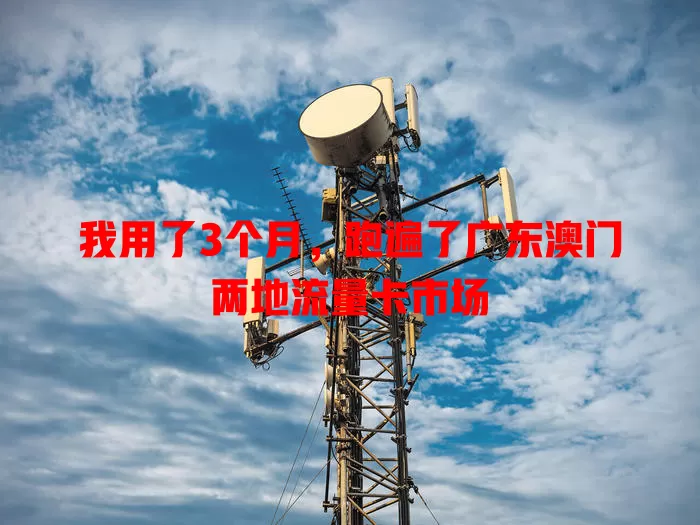 我用了3个月，跑遍了广东澳门两地流量卡市场