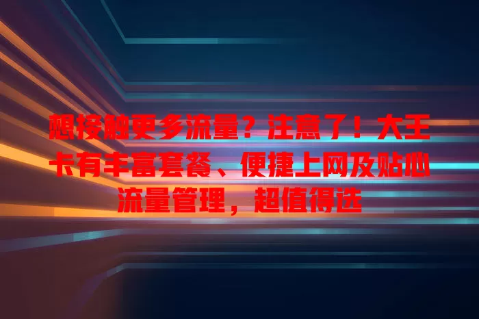 想接触更多流量？注意了！大王卡有丰富套餐、便捷上网及贴心流量管理，超值得选