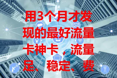 用3个月才发现的最好流量卡神卡，流量足、稳定、费用亲民还简便！