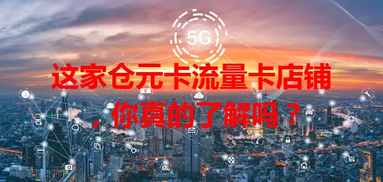 这家仓元卡流量卡店铺，你真的了解吗？