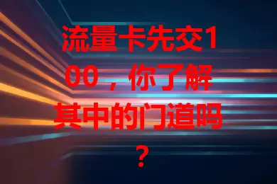 流量卡先交100，你了解其中的门道吗？