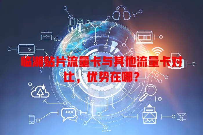 临湘贴片流量卡与其他流量卡对比，优势在哪？
