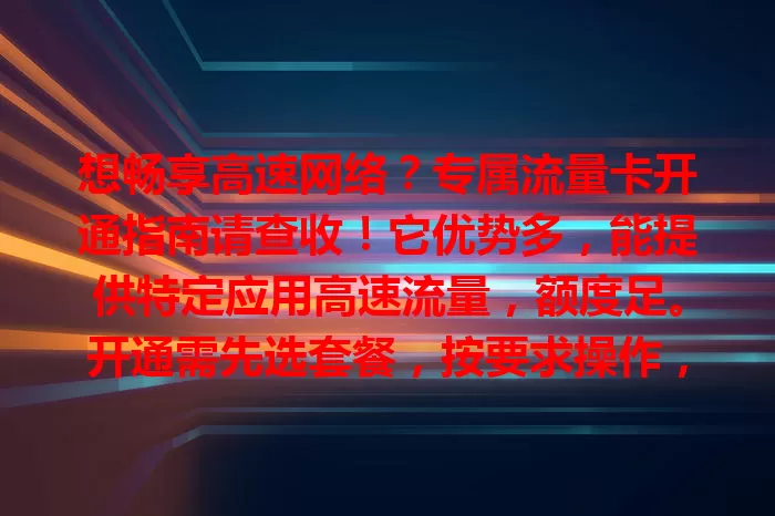 想畅享高速网络？专属流量卡开通指南请查收！它优势多，能提供特定应用高速流量，额度足。开通需先选套餐，按要求操作，提供信息完成验证与激活，就能享受便捷网络，开启上网新旅程！