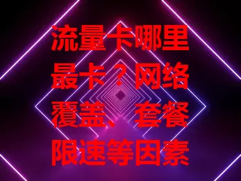 流量卡哪里最卡？网络覆盖、套餐限速等因素要知道