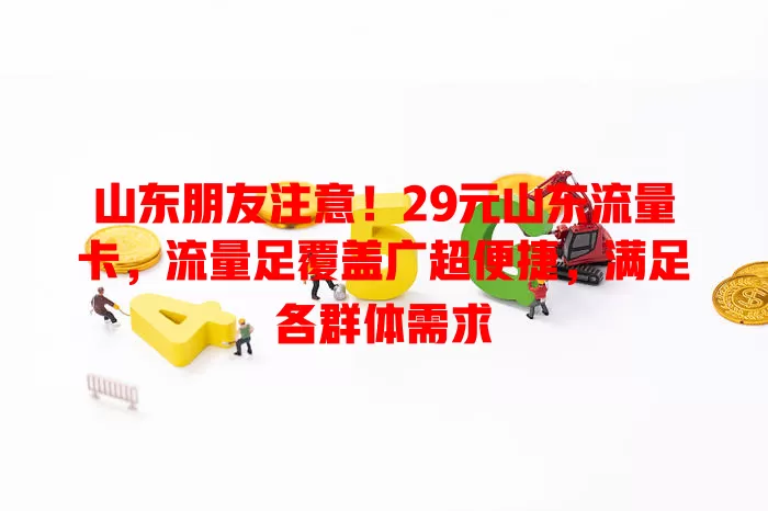 山东朋友注意！29元山东流量卡，流量足覆盖广超便捷，满足各群体需求