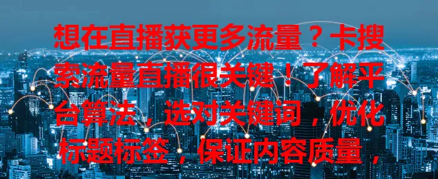 想在直播获更多流量？卡搜索流量直播很关键！了解平台算法，选对关键词，优化标题标签，保证内容质量，才能在竞争中脱颖而出，实现流量持续增长！