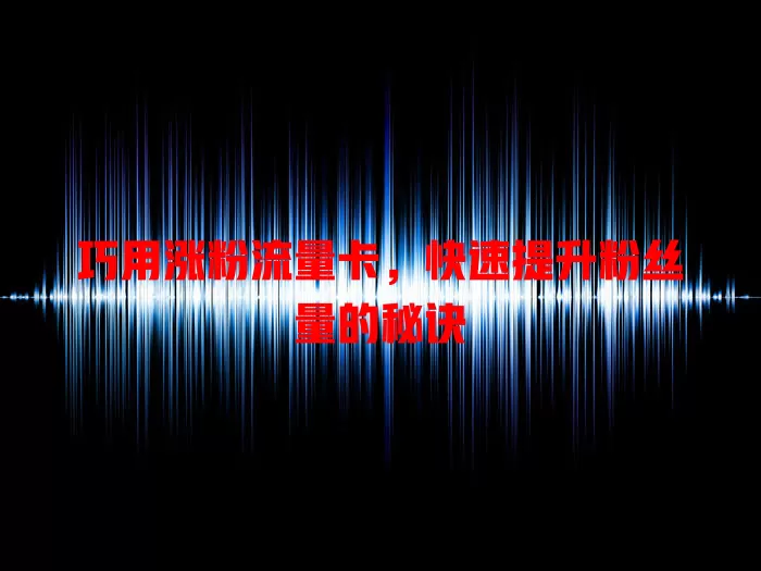 巧用涨粉流量卡，快速提升粉丝量的秘诀