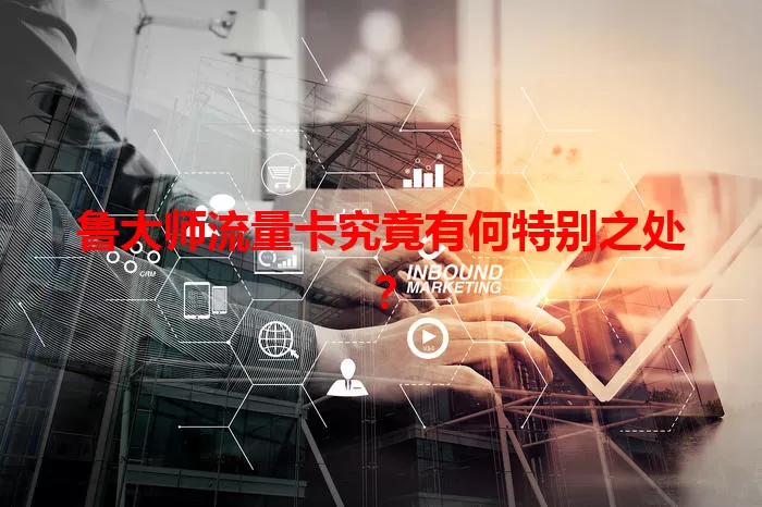 鲁大师流量卡究竟有何特别之处？