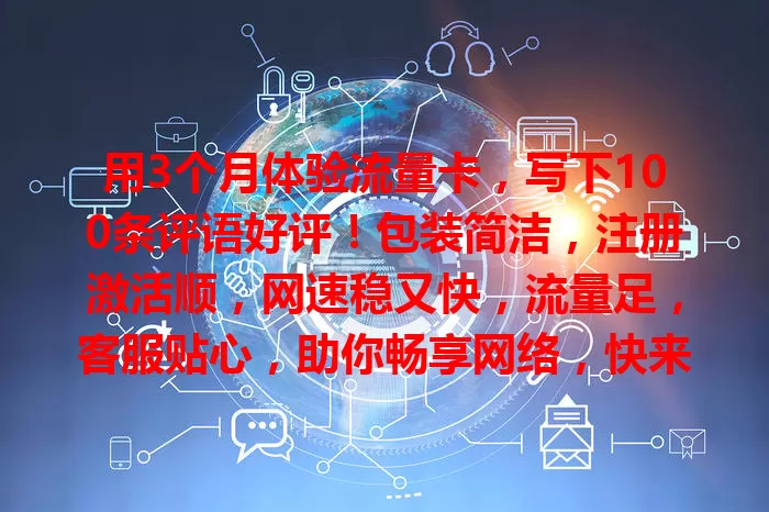 用3个月体验流量卡，写下100条评语好评！包装简洁，注册激活顺，网速稳又快，流量足，客服贴心，助你畅享网络，快来参考用户评价选好卡