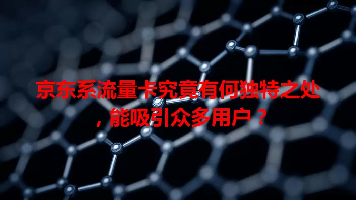 京东系流量卡究竟有何独特之处，能吸引众多用户？