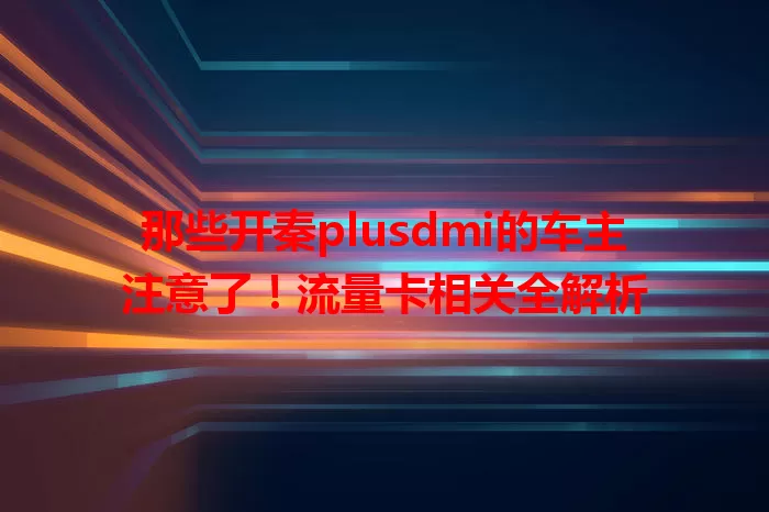 那些开秦plusdmi的车主注意了！流量卡相关全解析