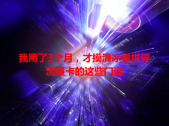 我用了3个月，才摸清冰雪世界流量卡的这些门道