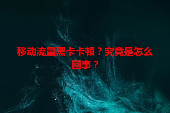 移动流量黑卡卡顿？究竟是怎么回事？