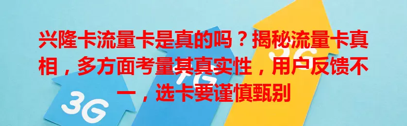 兴隆卡流量卡是真的吗？揭秘流量卡真相，多方面考量其真实性，用户反馈不一，选卡要谨慎甄别