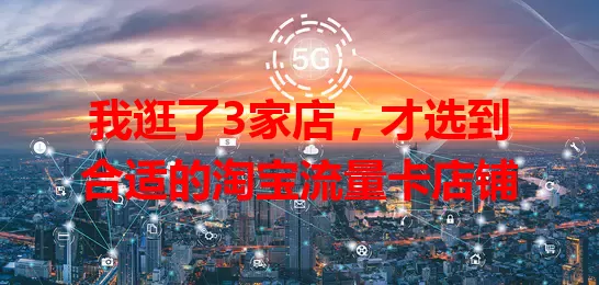 我逛了3家店，才选到合适的淘宝流量卡店铺