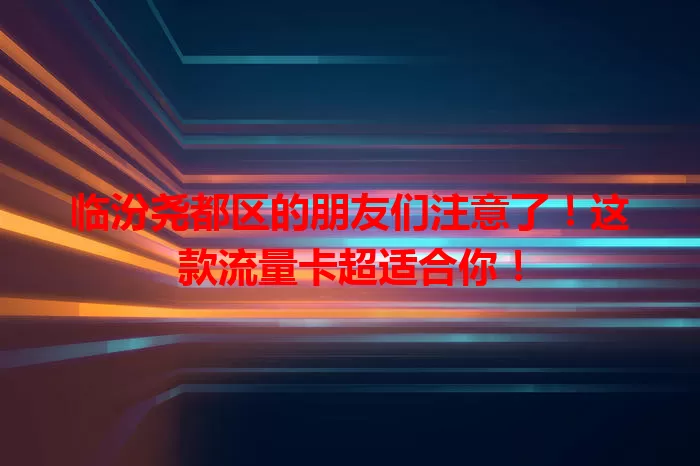 临汾尧都区的朋友们注意了！这款流量卡超适合你！