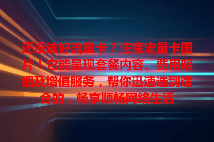还没选好流量卡？注意流量卡图片！它能呈现套餐内容、费用明细及增值服务，帮你迅速选到适合的，畅享顺畅网络生活