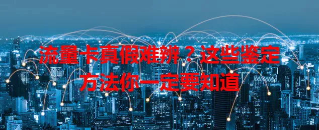 流量卡真假难辨？这些鉴定方法你一定要知道