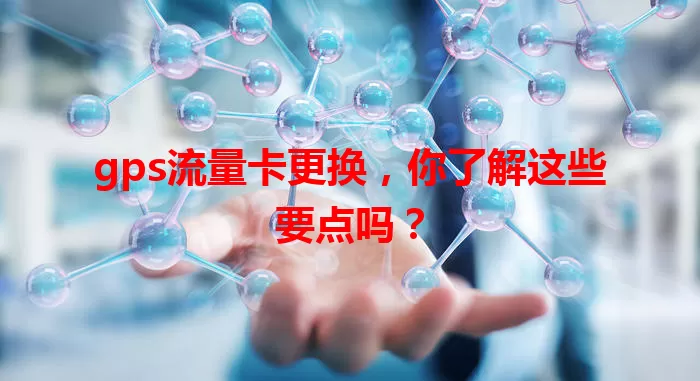 gps流量卡更换，你了解这些要点吗？
