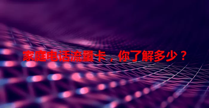 家庭电话流量卡，你了解多少？