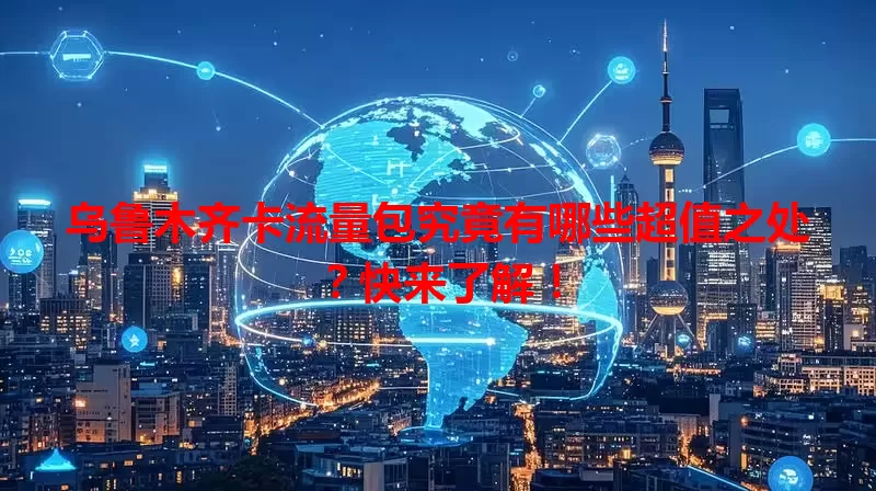 乌鲁木齐卡流量包究竟有哪些超值之处？快来了解！