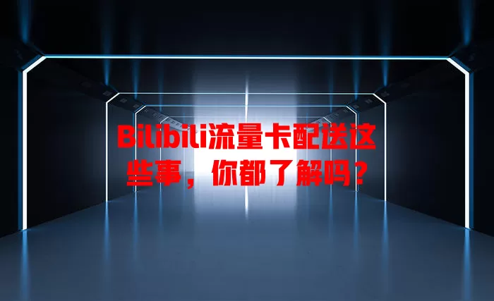 Bilibili流量卡配送这些事，你都了解吗？