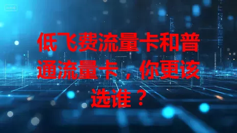 低飞费流量卡和普通流量卡，你更该选谁？
