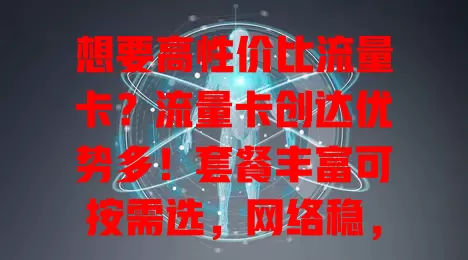 想要高性价比流量卡？流量卡创达优势多！套餐丰富可按需选，网络稳，费用亲民，办理使用超便捷，是选流量卡优质之选